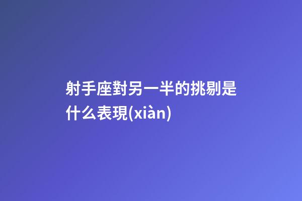 射手座對另一半的挑剔是什么表現(xiàn)-第1張-星座運(yùn)勢-玄機(jī)派