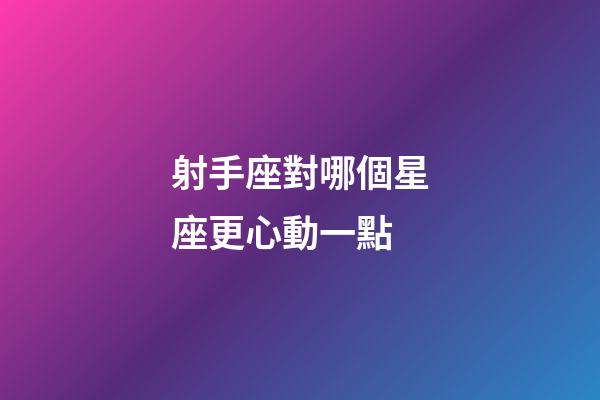 射手座對哪個星座更心動一點-第1張-星座運勢-玄機派