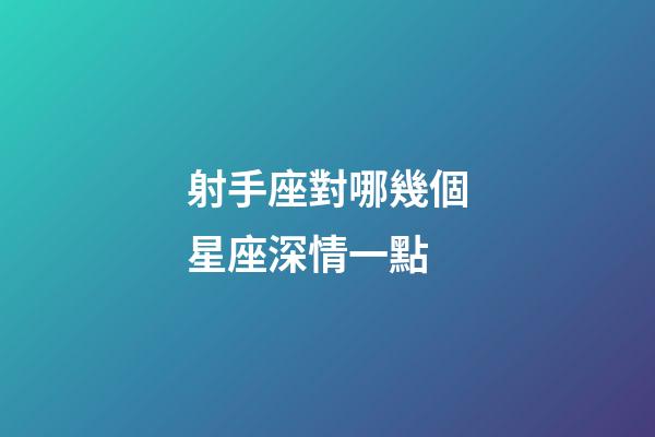 射手座對哪幾個星座深情一點-第1張-星座運勢-玄機派