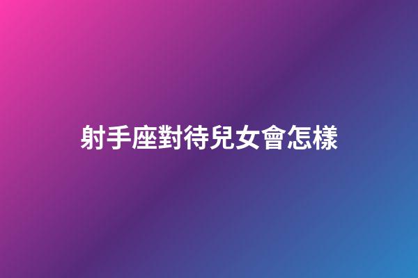 射手座對待兒女會怎樣-第1張-星座運勢-玄機派