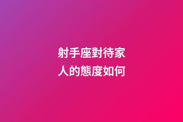 射手座對待家人的態度如何-第1張-星座運勢-玄機派