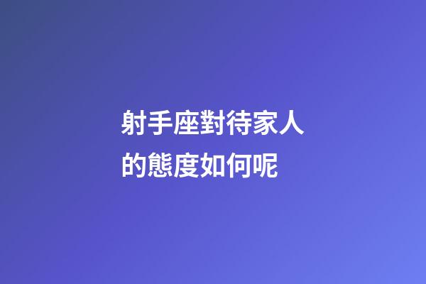 射手座對待家人的態度如何呢-第1張-星座運勢-玄機派
