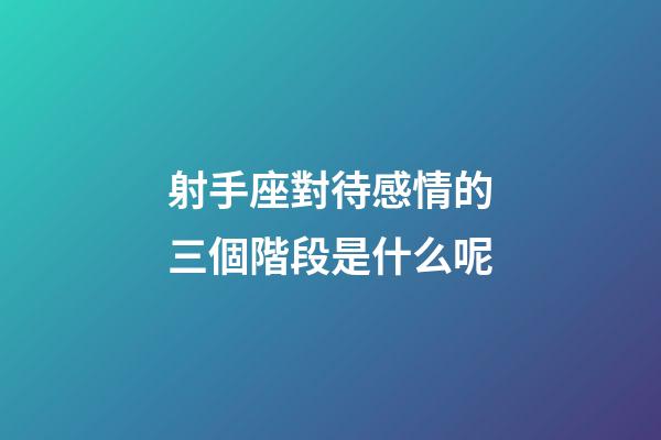 射手座對待感情的三個階段是什么呢-第1張-星座運勢-玄機派