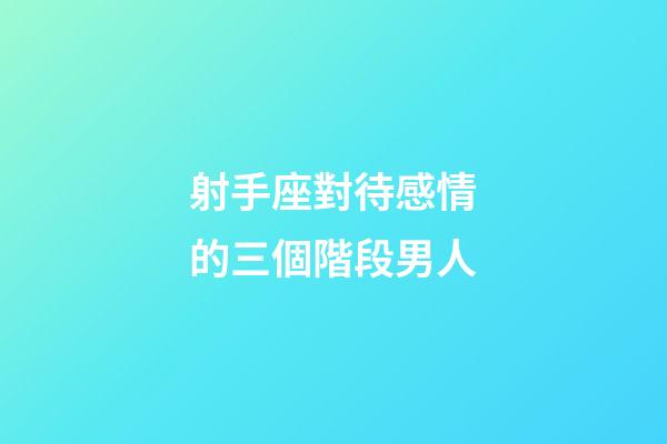 射手座對待感情的三個階段男人-第1張-星座運勢-玄機派