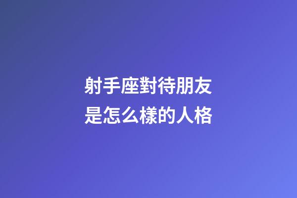 射手座對待朋友是怎么樣的人格-第1張-星座運勢-玄機派