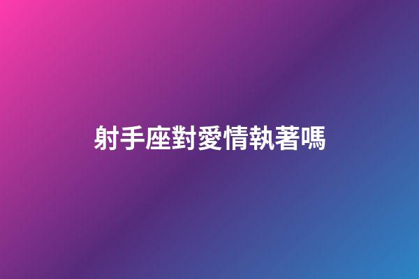 射手座對愛情執著嗎-第1張-星座運勢-玄機派
