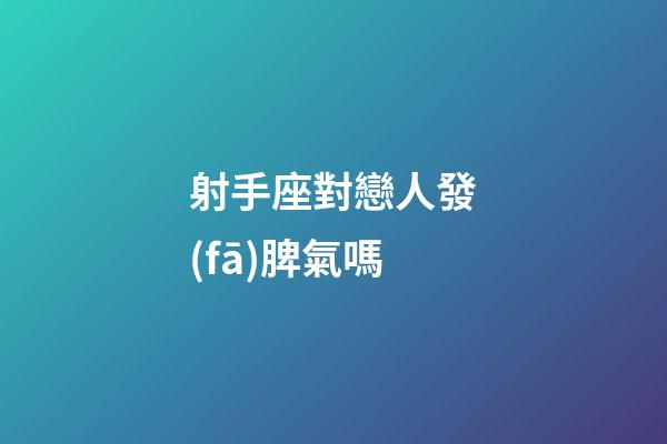 射手座對戀人發(fā)脾氣嗎-第1張-星座運勢-玄機派