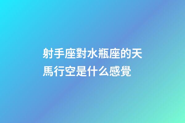 射手座對水瓶座的天馬行空是什么感覺
