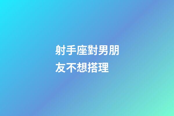 射手座對男朋友不想搭理-第1張-星座運勢-玄機派