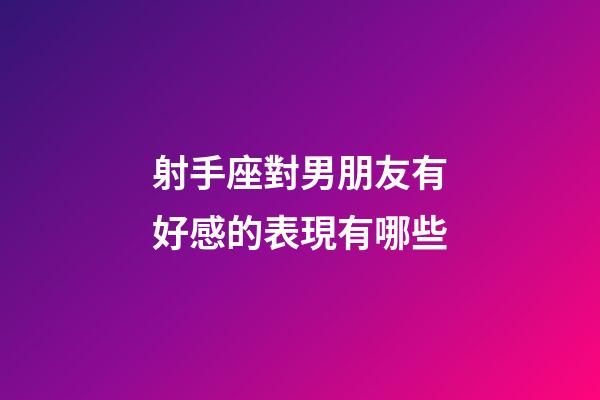 射手座對男朋友有好感的表現有哪些-第1張-星座運勢-玄機派