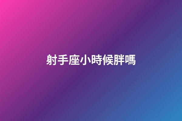射手座小時候胖嗎-第1張-星座運勢-玄機派