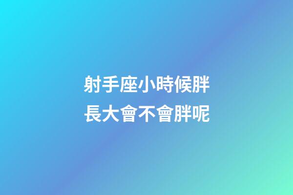 射手座小時候胖長大會不會胖呢-第1張-星座運勢-玄機派