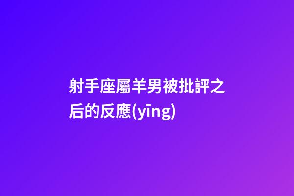 射手座屬羊男被批評之后的反應(yīng)