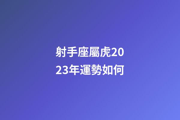 射手座屬虎2023年運勢如何-第1張-星座運勢-玄機派