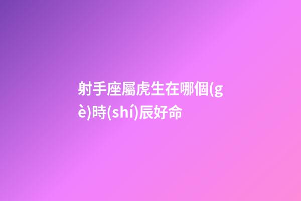射手座屬虎生在哪個(gè)時(shí)辰好命