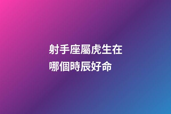 射手座屬虎生在哪個時辰好命