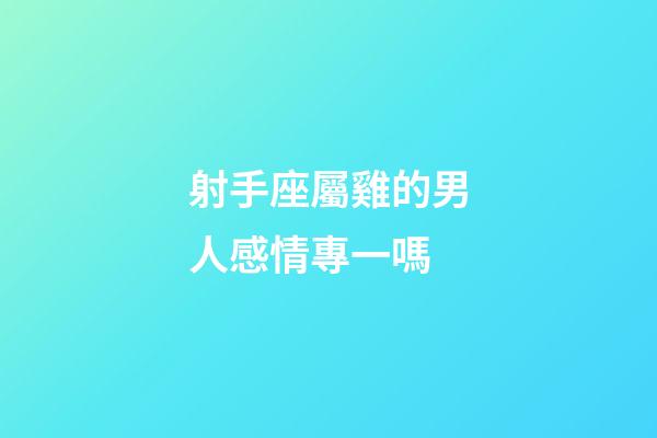射手座屬雞的男人感情專一嗎-第1張-星座運勢-玄機派