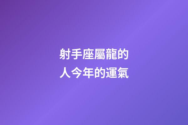 射手座屬龍的人今年的運氣-第1張-星座運勢-玄機派