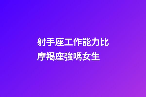射手座工作能力比摩羯座強嗎女生-第1張-星座運勢-玄機派