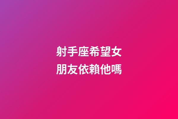 射手座希望女朋友依賴他嗎-第1張-星座運勢-玄機派