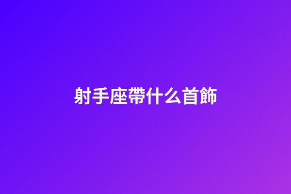 射手座帶什么首飾-第1張-星座運(yùn)勢(shì)-玄機(jī)派