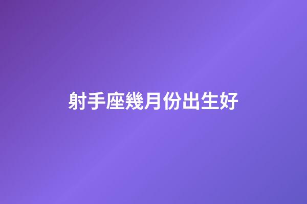 射手座幾月份出生好-第1張-星座運勢-玄機派