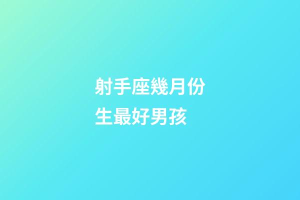 射手座幾月份生最好男孩-第1張-星座運(yùn)勢(shì)-玄機(jī)派