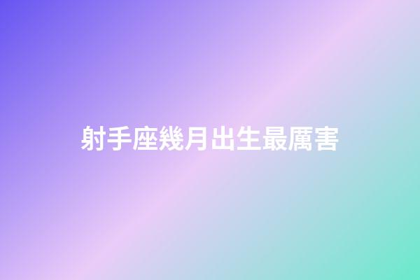 射手座幾月出生最厲害-第1張-星座運勢-玄機派