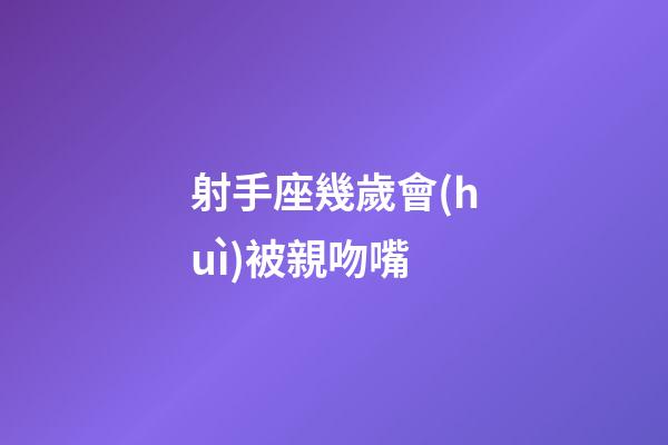 射手座幾歲會(huì)被親吻嘴-第1張-星座運(yùn)勢(shì)-玄機(jī)派