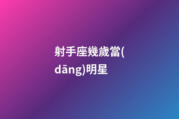 射手座幾歲當(dāng)明星-第1張-星座運(yùn)勢(shì)-玄機(jī)派