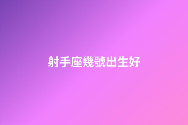 射手座幾號出生好-第1張-星座運勢-玄機派