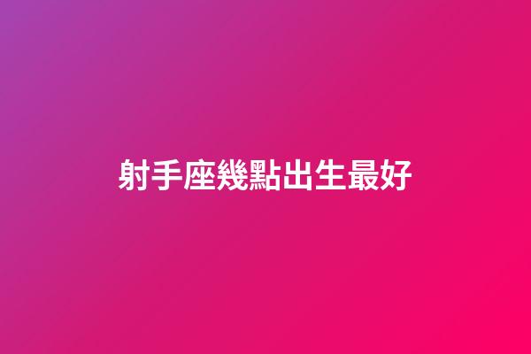 射手座幾點出生最好-第1張-星座運勢-玄機派