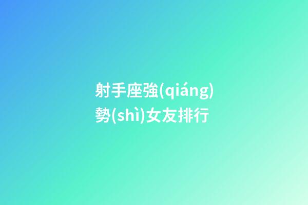 射手座強(qiáng)勢(shì)女友排行-第1張-星座運(yùn)勢(shì)-玄機(jī)派