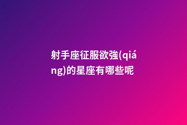 射手座征服欲強(qiáng)的星座有哪些呢-第1張-星座運(yùn)勢(shì)-玄機(jī)派