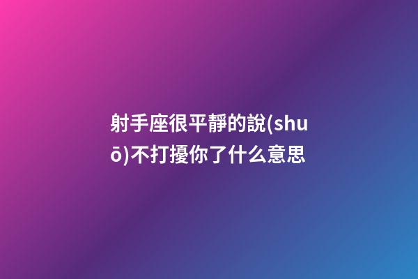 射手座很平靜的說(shuō)不打擾你了什么意思-第1張-星座運(yùn)勢(shì)-玄機(jī)派