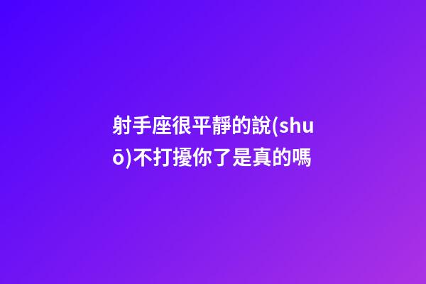 射手座很平靜的說(shuō)不打擾你了是真的嗎-第1張-星座運(yùn)勢(shì)-玄機(jī)派