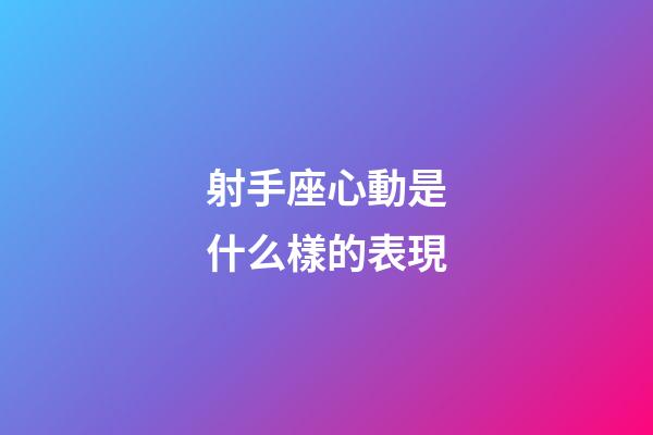 射手座心動是什么樣的表現-第1張-星座運勢-玄機派