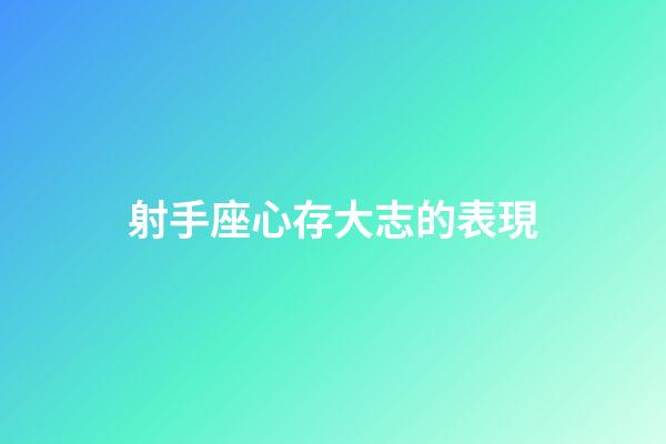 射手座心存大志的表現