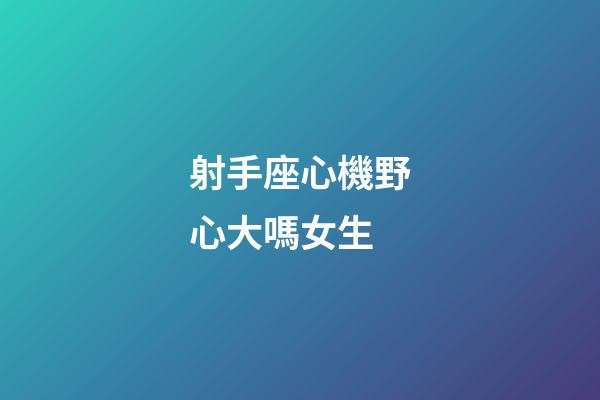 射手座心機野心大嗎女生-第1張-星座運勢-玄機派