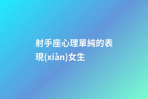 射手座心理單純的表現(xiàn)女生-第1張-星座運勢-玄機(jī)派