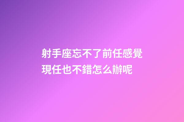射手座忘不了前任感覺現任也不錯怎么辦呢-第1張-星座運勢-玄機派