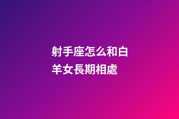 射手座怎么和白羊女長期相處-第1張-星座運勢-玄機派
