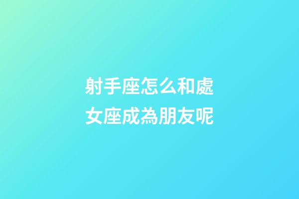 射手座怎么和處女座成為朋友呢-第1張-星座運勢-玄機派