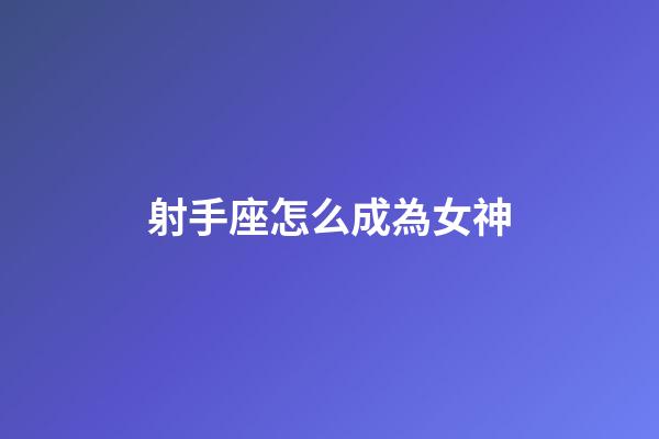 射手座怎么成為女神-第1張-星座運勢-玄機派
