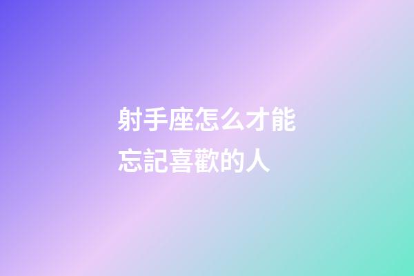 射手座怎么才能忘記喜歡的人-第1張-星座運勢-玄機派
