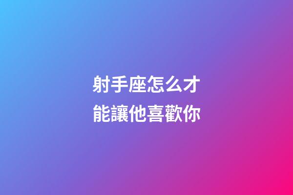 射手座怎么才能讓他喜歡你-第1張-星座運勢-玄機派