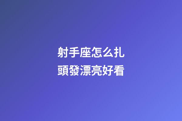 射手座怎么扎頭發漂亮好看-第1張-星座運勢-玄機派