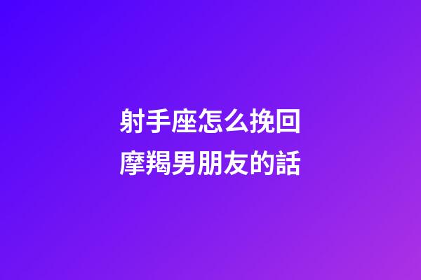 射手座怎么挽回摩羯男朋友的話-第1張-星座運(yùn)勢(shì)-玄機(jī)派