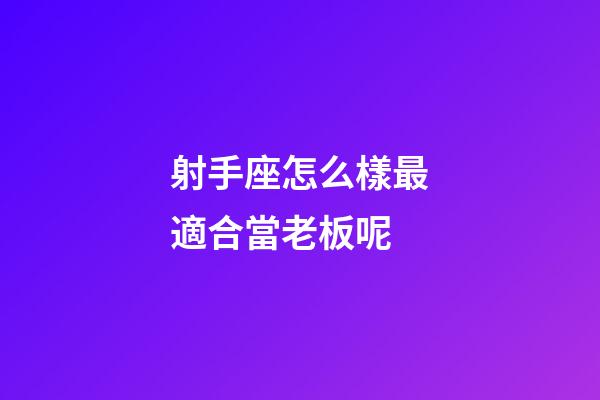 射手座怎么樣最適合當老板呢-第1張-星座運勢-玄機派