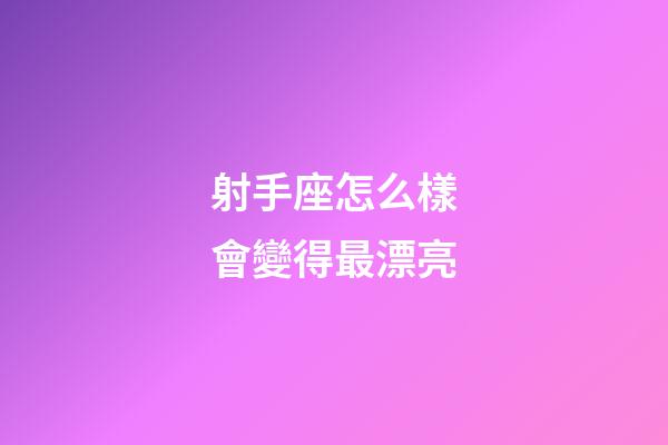 射手座怎么樣會變得最漂亮-第1張-星座運勢-玄機派